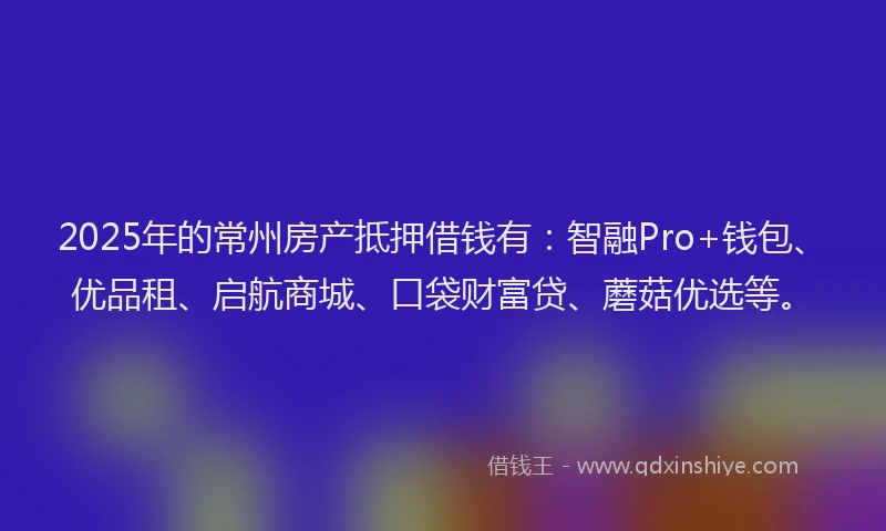2025年的常州房产抵押借钱有：智融Pro+钱包、优品租、启航商城、口袋财富贷、蘑菇优选等。