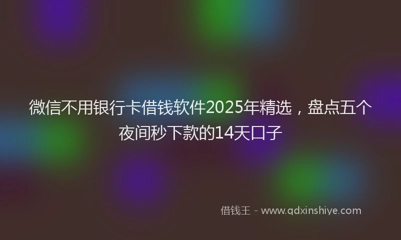 微信不用银行卡借钱软件2025年精选，盘点五个夜间秒下款的14天口子