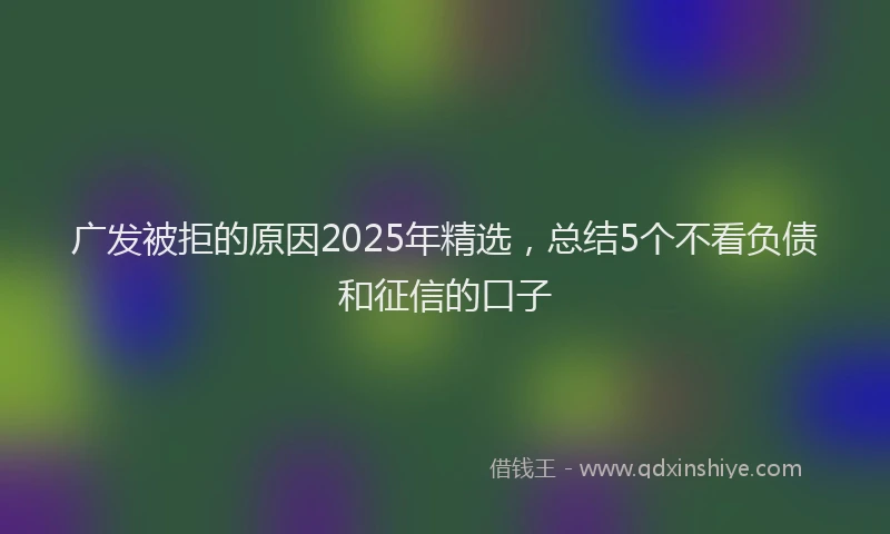 广发被拒的原因2025年精选，总结5个不看负债和征信的口子