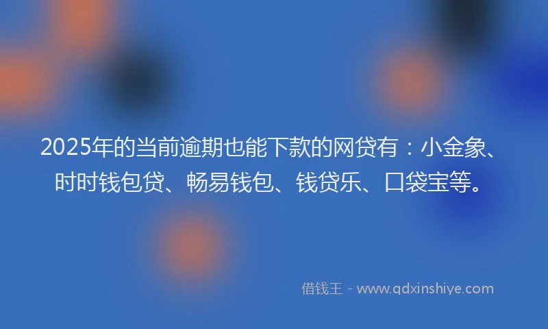2025年的当前逾期也能下款的网贷有：小金象、时时钱包贷、畅易钱包、钱贷乐、口袋宝等。