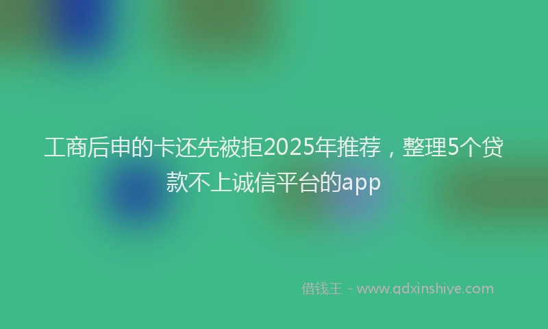工商后申的卡还先被拒2025年推荐，整理5个贷款不上诚信平台的app
