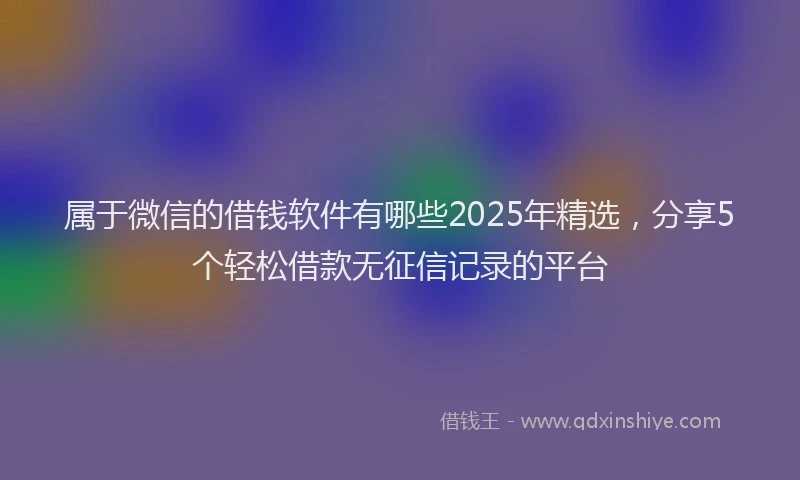 属于微信的借钱软件有哪些2025年精选，分享5个轻松借款无征信记录的平台