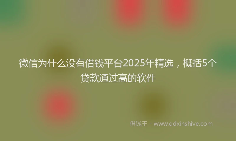 微信为什么没有借钱平台2025年精选，概括5个贷款通过高的软件