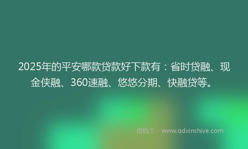 2025年的平安哪款贷款好下款有：省时贷融、现金侠融、360速融、悠悠分期、快融贷等。