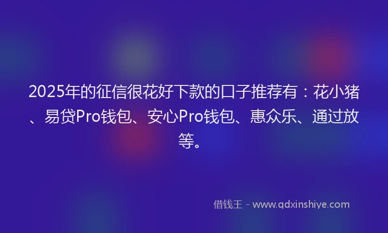 2025年的征信很花好下款的口子推荐有：花小猪、易贷Pro钱包、安心Pro钱包、惠众乐、通过放等。