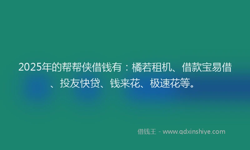 2025年的帮帮侠借钱有：橘若租机、借款宝易借、投友快贷、钱来花、极速花等。