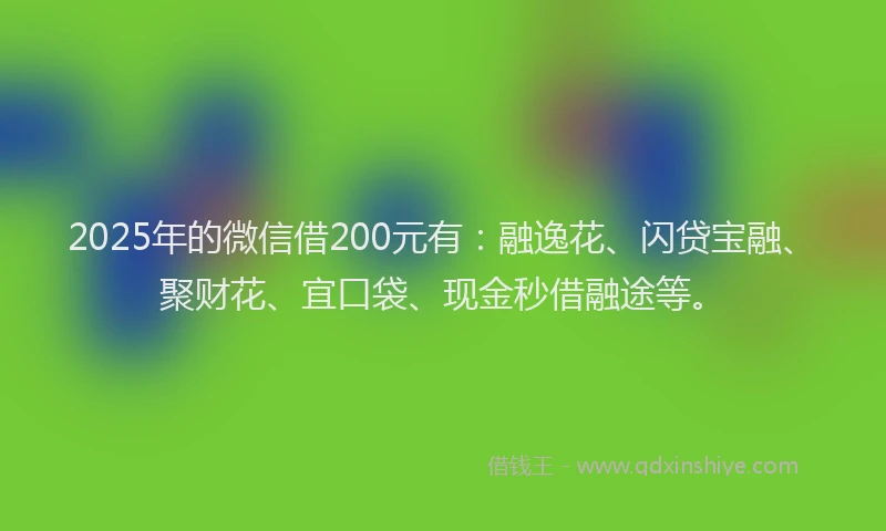 2025年的微信借200元有：融逸花、闪贷宝融、聚财花、宜口袋、现金秒借融途等。