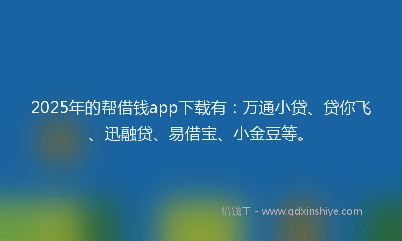 2025年的帮借钱app下载有：万通小贷、贷你飞、迅融贷、易借宝、小金豆等。