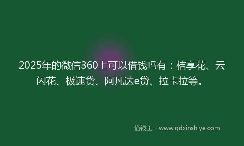 2025年的微信360上可以借钱吗有：桔享花、云闪花、极速贷、阿凡达e贷、拉卡拉等。