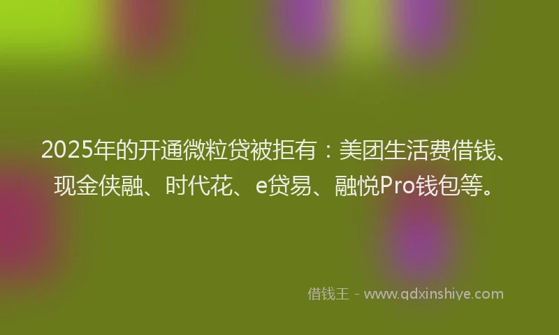 2025年的开通微粒贷被拒有：美团生活费借钱、现金侠融、时代花、e贷易、融悦Pro钱包等。