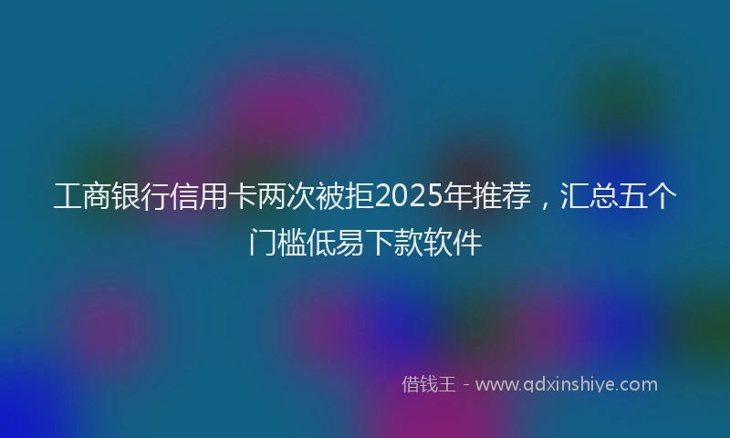 工商银行信用卡两次被拒2025年推荐，汇总五个门槛低易下款软件