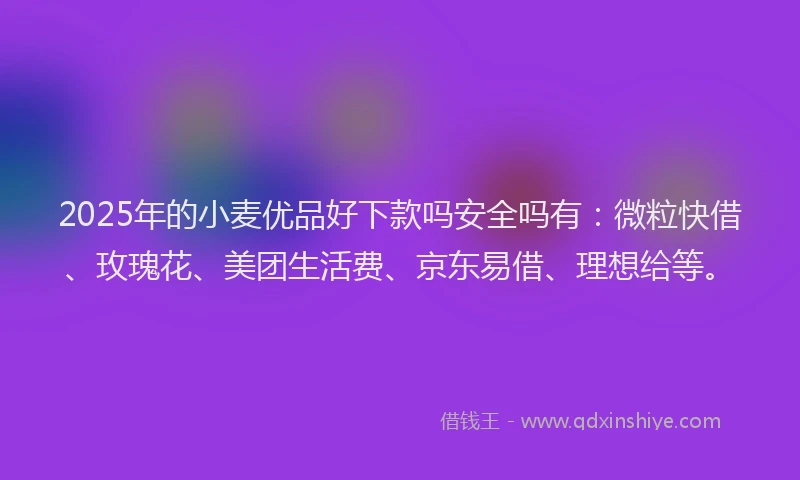 2025年的小麦优品好下款吗安全吗有：微粒快借、玫瑰花、美团生活费、京东易借、理想给等。