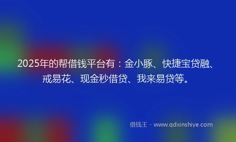 2025年的帮借钱平台有：金小豚、快捷宝贷融、戒易花、现金秒借贷、我来易贷等。