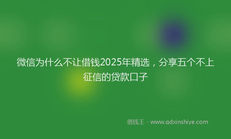 微信为什么不让借钱2025年精选，分享五个不上征信的贷款口子