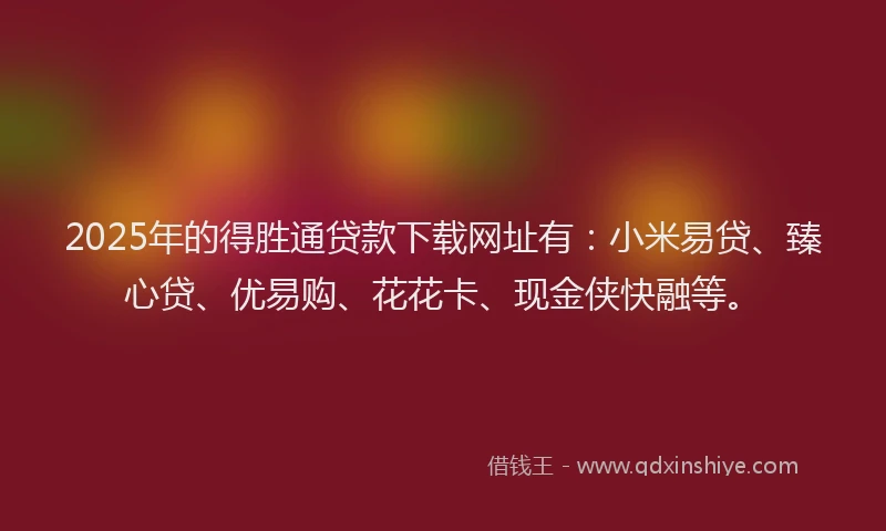 2025年的得胜通贷款下载网址有：小米易贷、臻心贷、优易购、花花卡、现金侠快融等。