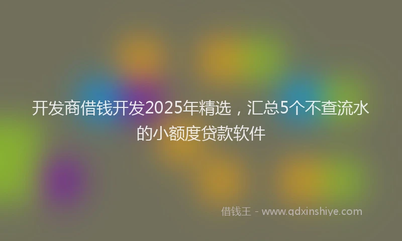 开发商借钱开发2025年精选，汇总5个不查流水的小额度贷款软件