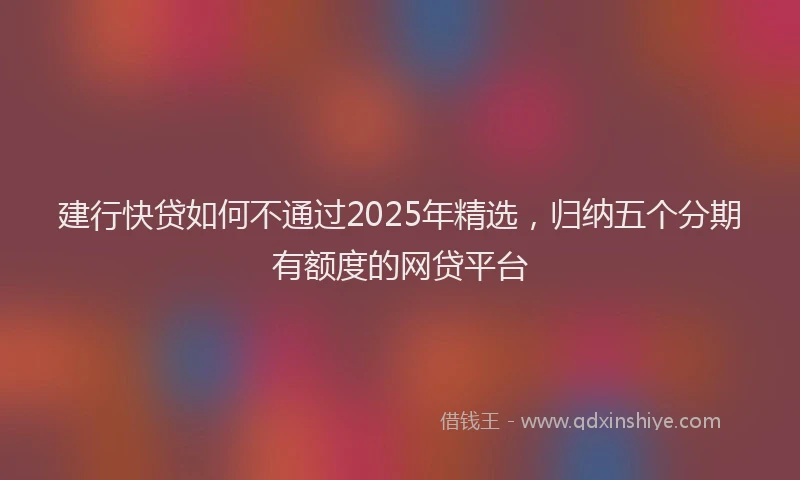 建行快贷如何不通过2025年精选，归纳五个分期有额度的网贷平台