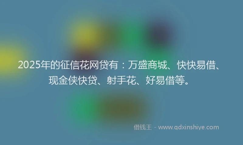 2025年的征信花网贷有：万盛商城、快快易借、现金侠快贷、射手花、好易借等。