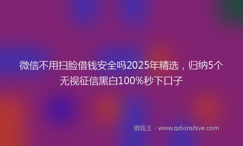 微信不用扫脸借钱安全吗2025年精选，归纳5个无视征信黑白100%秒下口子