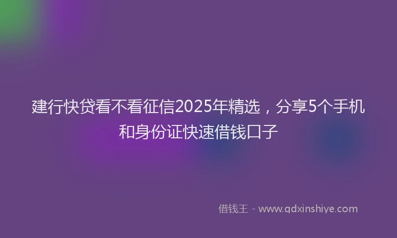 建行快贷看不看征信2025年精选，分享5个手机和身份证快速借钱口子