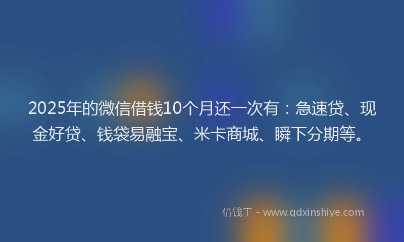 2025年的微信借钱10个月还一次有：急速贷、现金好贷、钱袋易融宝、米卡商城、瞬下分期等。
