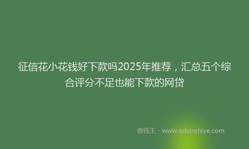 征信花小花钱好下款吗2025年推荐，汇总五个综合评分不足也能下款的网贷