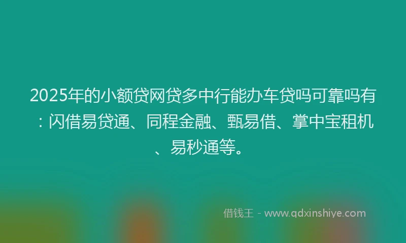 2025年的小额贷网贷多中行能办车贷吗可靠吗有：闪借易贷通、同程金融、甄易借、掌中宝租机、易秒通等。