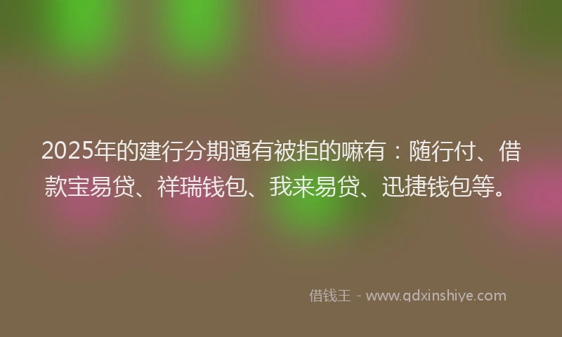 2025年的建行分期通有被拒的嘛有：随行付、借款宝易贷、祥瑞钱包、我来易贷、迅捷钱包等。