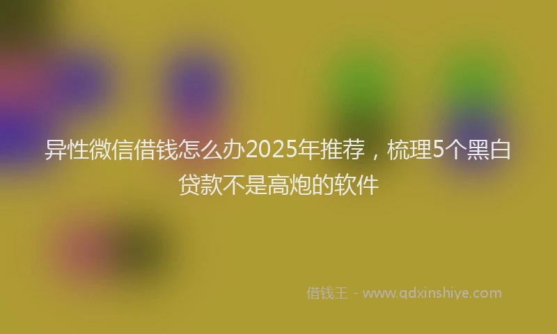 异性微信借钱怎么办2025年推荐，梳理5个黑白贷款不是高炮的软件