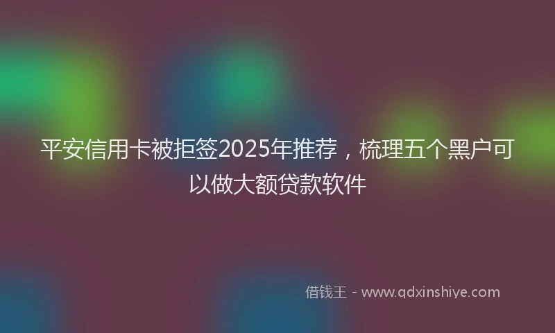 平安信用卡被拒签2025年推荐，梳理五个黑户可以做大额贷款软件