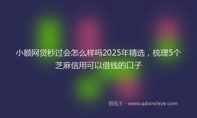 小额网贷秒过会怎么样吗2025年精选，梳理5个芝麻信用可以借钱的口子