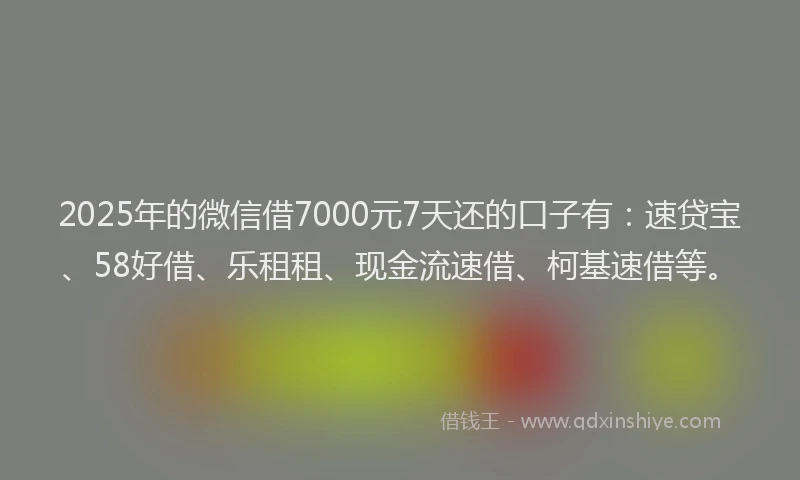2025年的微信借7000元7天还的口子有：速贷宝、58好借、乐租租、现金流速借、柯基速借等。