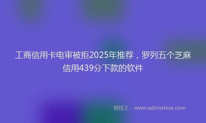 工商信用卡电审被拒2025年推荐，罗列五个芝麻信用439分下款的软件