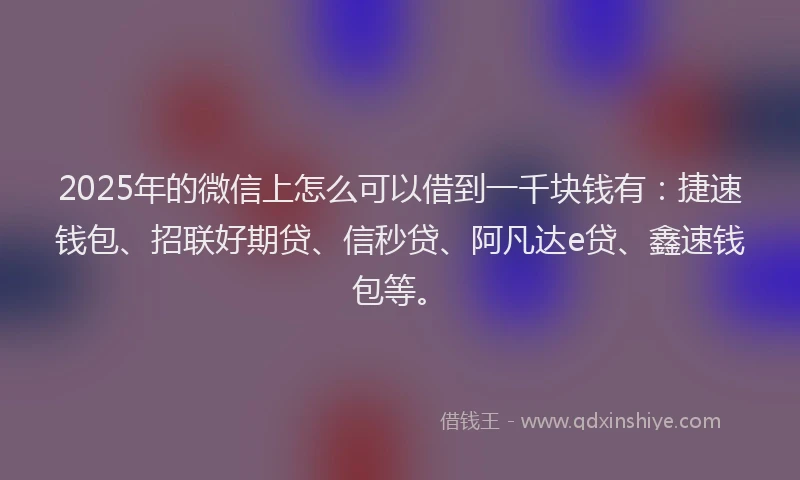 2025年的微信上怎么可以借到一千块钱有：捷速钱包、招联好期贷、信秒贷、阿凡达e贷、鑫速钱包等。