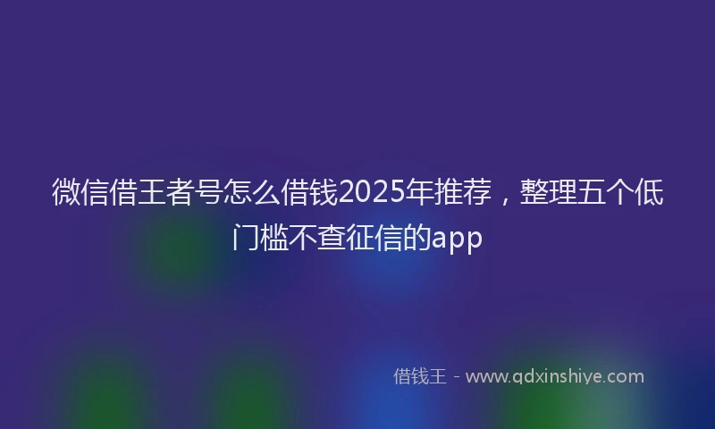 微信借王者号怎么借钱2025年推荐，整理五个低门槛不查征信的app
