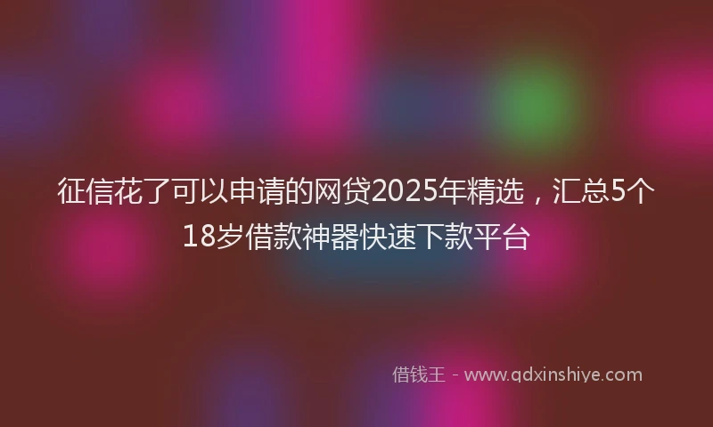 征信花了可以申请的网贷2025年精选，汇总5个18岁借款神器快速下款平台