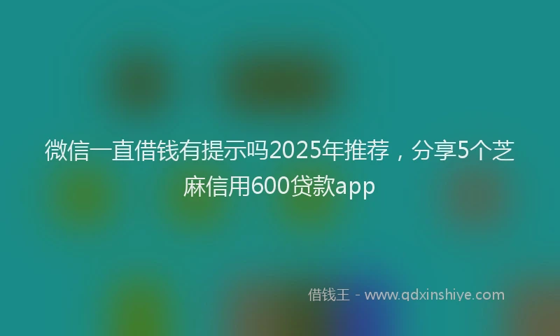 微信一直借钱有提示吗2025年推荐，分享5个芝麻信用600贷款app
