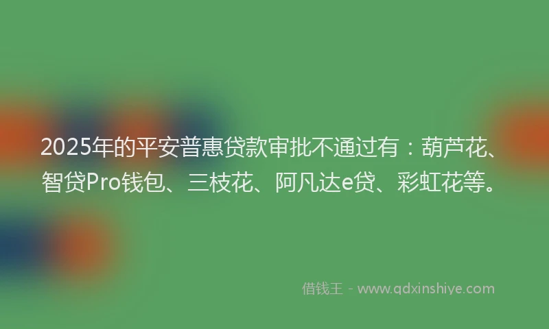2025年的平安普惠贷款审批不通过有：葫芦花、智贷Pro钱包、三枝花、阿凡达e贷、彩虹花等。