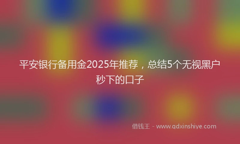 平安银行备用金2025年推荐，总结5个无视黑户秒下的口子