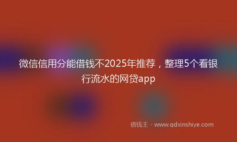微信信用分能借钱不2025年推荐，整理5个看银行流水的网贷app