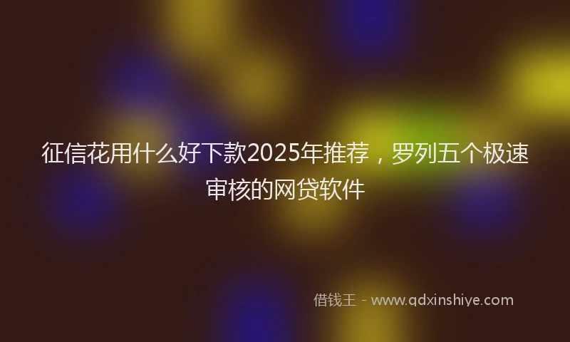 征信花用什么好下款2025年推荐，罗列五个极速审核的网贷软件