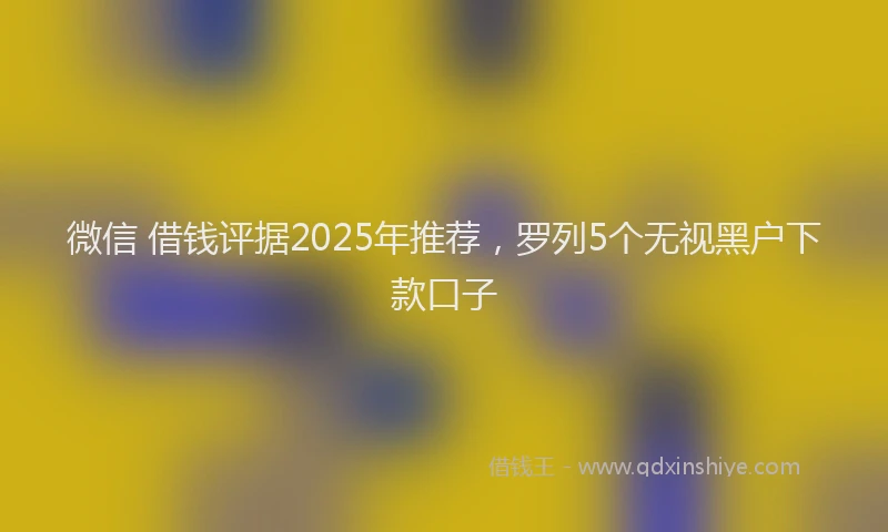 微信 借钱评据2025年推荐，罗列5个无视黑户下款口子