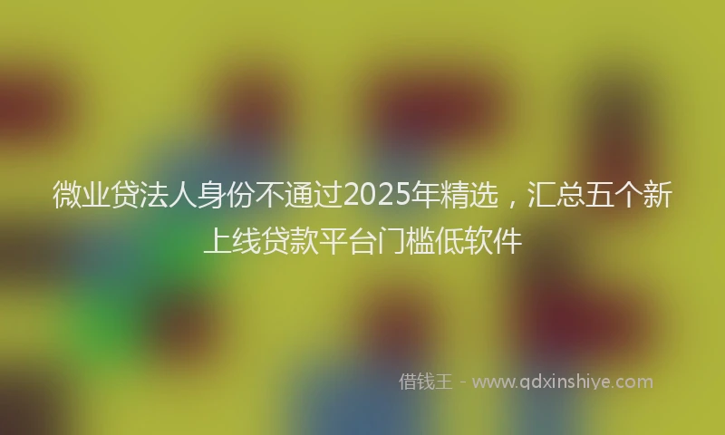 微业贷法人身份不通过2025年精选，汇总五个新上线贷款平台门槛低软件