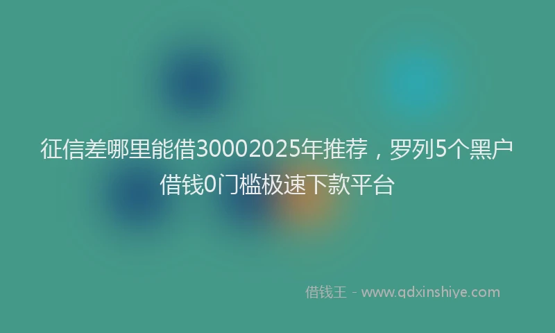 征信差哪里能借30002025年推荐，罗列5个黑户借钱0门槛极速下款平台