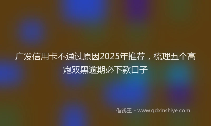 广发信用卡不通过原因2025年推荐，梳理五个高炮双黑逾期必下款口子