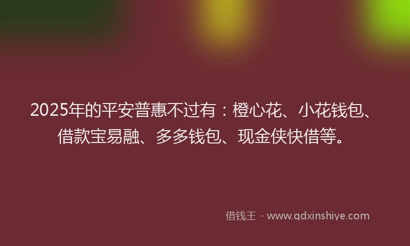 2025年的平安普惠不过有：橙心花、小花钱包、借款宝易融、多多钱包、现金侠快借等。