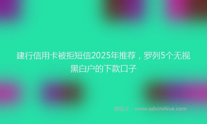建行信用卡被拒短信2025年推荐，罗列5个无视黑白户的下款口子