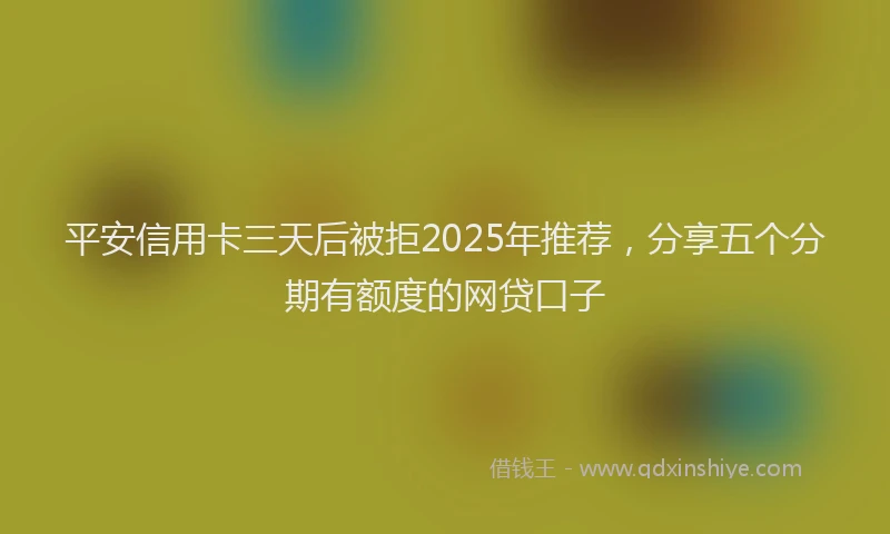 平安信用卡三天后被拒2025年推荐，分享五个分期有额度的网贷口子