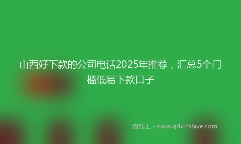 山西好下款的公司电话2025年推荐，汇总5个门槛低易下款口子