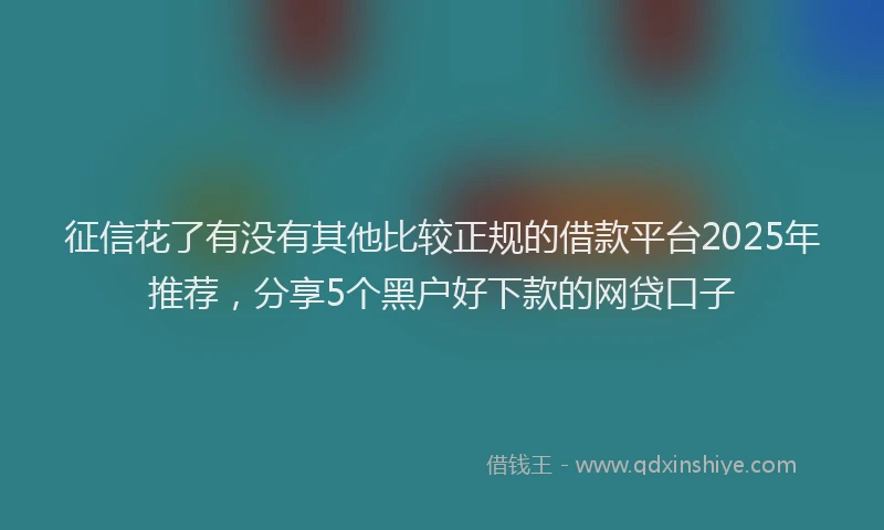 征信花了有没有其他比较正规的借款平台2025年推荐，分享5个黑户好下款的网贷口子